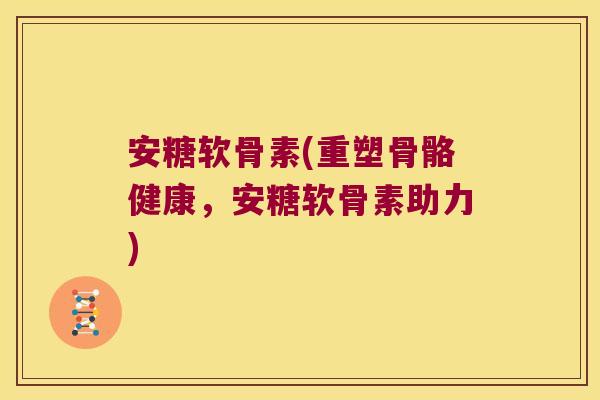 安糖软骨素(重塑骨骼健康,安糖软骨素助力)