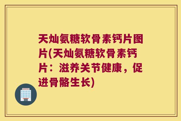 天灿氨糖软骨素钙片图片(天灿氨糖软骨素钙片:滋养关节健康,促进骨骼生长)