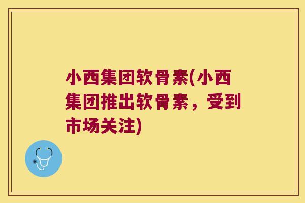 小西集团软骨素(小西集团推出软骨素,受到市场关注) 小西集团软骨素(小西集团推出软骨素,受到市场关注)
