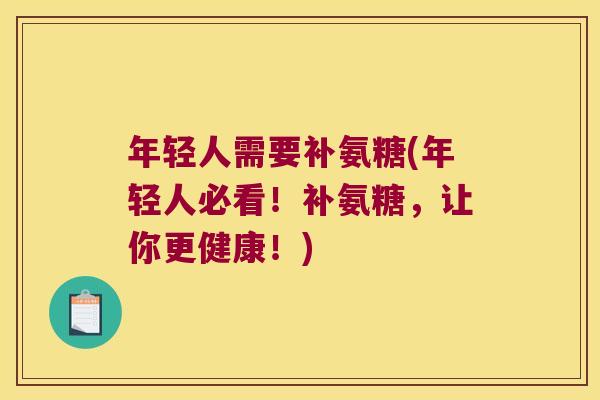 年轻人需要补氨糖(年轻人必看!补氨糖,让你更健康!)