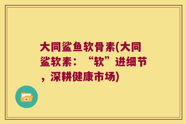 大同鲨鱼软骨素(大同鲨软素:“软”进细节,深耕健康市场)