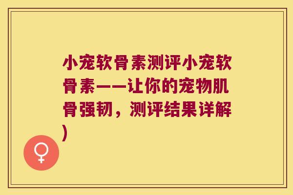 小宠软骨素测评小宠软骨素——让你的宠物肌骨强韧,测评结果详解)