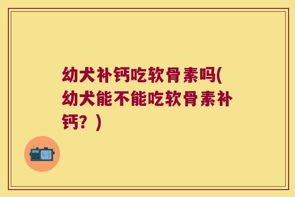 幼犬补钙吃软骨素吗(幼犬能不能吃软骨素补钙?)