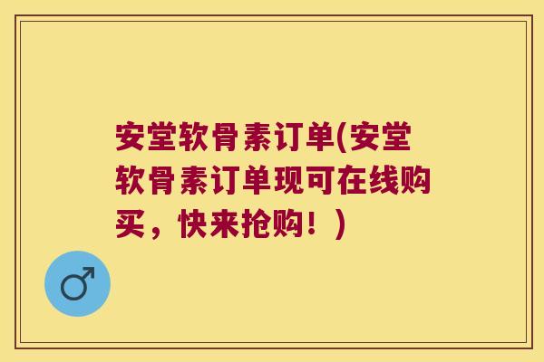 安堂软骨素订单(安堂软骨素订单现可在线购买,快来抢购!)