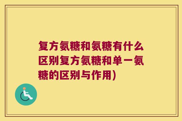复方氨糖和氨糖有什么区别复方氨糖和单一氨糖的区别与作用)