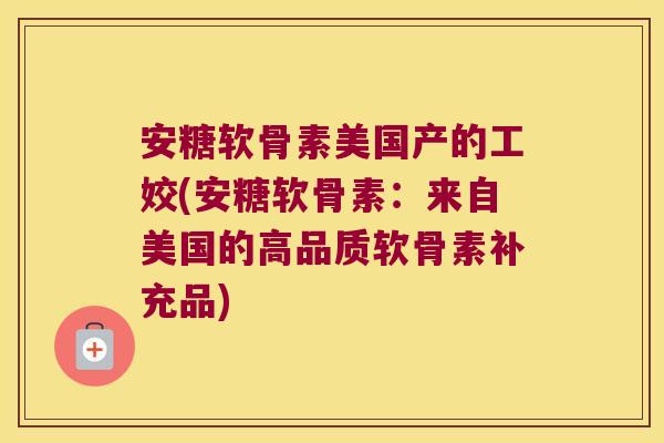 安糖软骨素美国产的工姣(安糖软骨素:来自美国的高品质软骨素补充品)