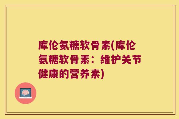 库伦氨糖软骨素(库伦氨糖软骨素:维护关节健康的营养素)