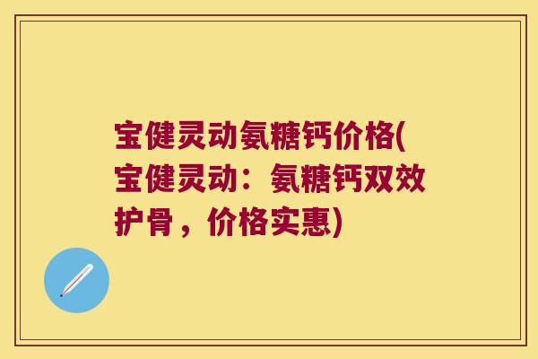 宝健灵动氨糖钙价格(宝健灵动:氨糖钙双效护骨,价格实惠) 宝健灵动氨糖钙价格(宝健灵动:氨糖钙双效护骨,价格实惠)