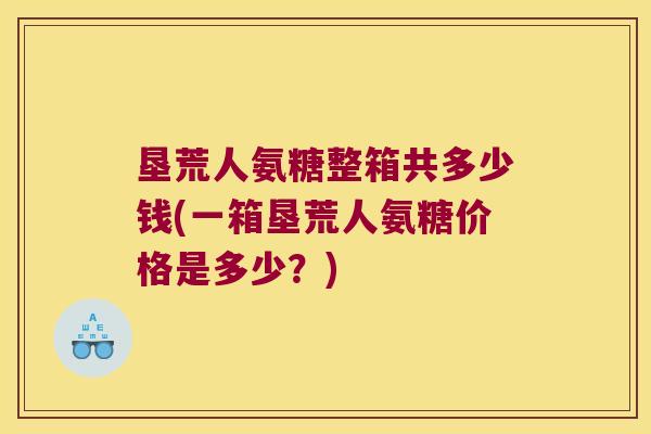 垦荒人氨糖整箱共多少钱(一箱垦荒人氨糖价格是多少？)