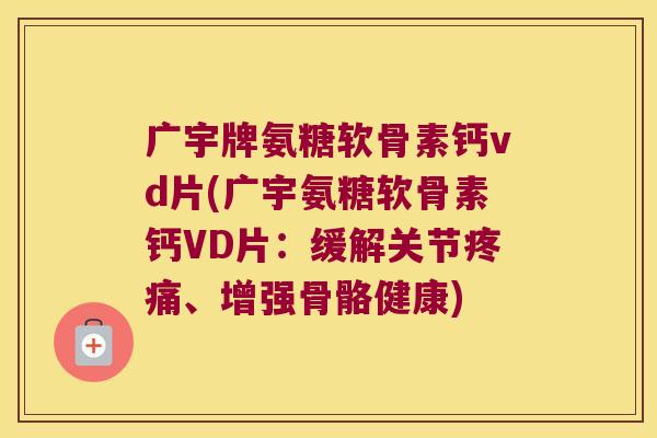 广宇牌氨糖软骨素钙vd片(广宇氨糖软骨素钙VD片:缓解关节、增强骨骼健康) 广宇牌氨糖软骨素钙vd片(广宇氨糖软骨素钙VD片:缓解关节、增强骨骼健康)