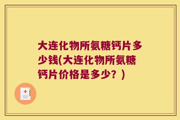 大连化物所氨糖钙片多少钱(大连化物所氨糖钙片价格是多少？)