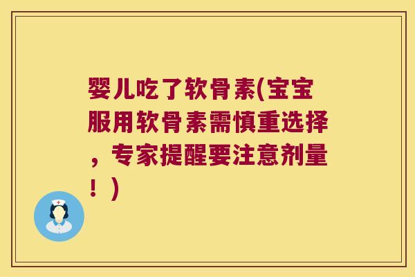 婴儿吃了软骨素(宝宝服用软骨素需慎重选择,专家提醒要注意剂量!)