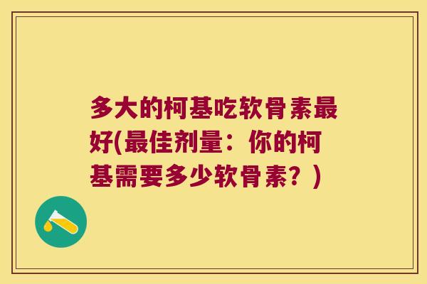 多大的柯基吃软骨素最好(最佳剂量:你的柯基需要多少软骨素?)