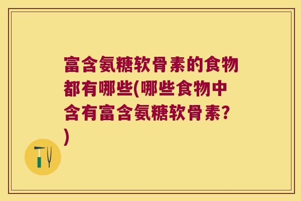 富含氨糖软骨素的食物都有哪些(哪些食物中含有富含氨糖软骨素?)