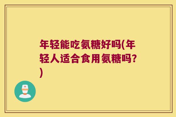 年轻能吃氨糖好吗(年轻人适合食用氨糖吗?)
