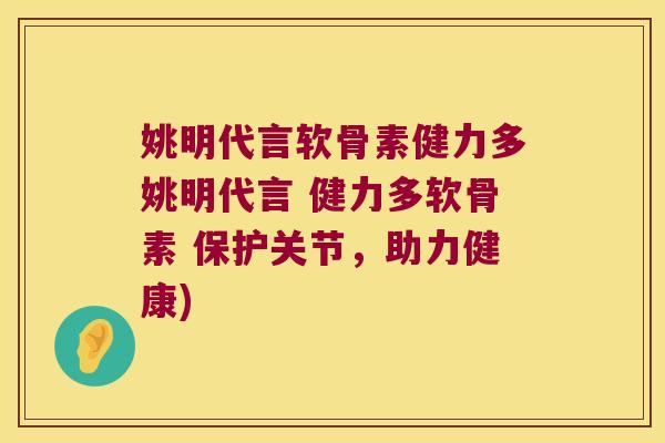 姚明代言软骨素健力多姚明代言 健力多软骨素 保护关节,助力健康)