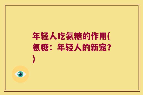 年轻人吃氨糖的作用(氨糖:年轻人的新宠?)