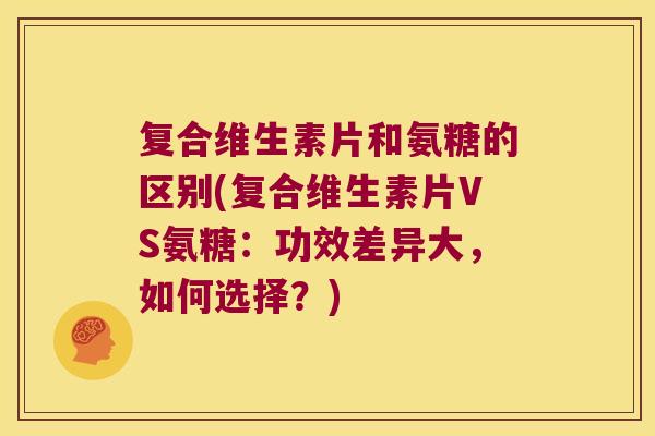 复合维生素片和氨糖的区别(复合维生素片VS氨糖：功效差异大，如何选择？)