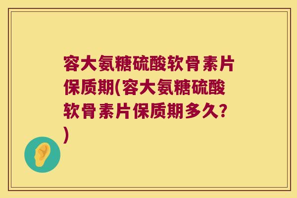 容大氨糖硫酸软骨素片保质期(容大氨糖硫酸软骨素片保质期多久?) 容大氨糖硫酸软骨素片保质期(容大氨糖硫酸软骨素片保质期多久?)