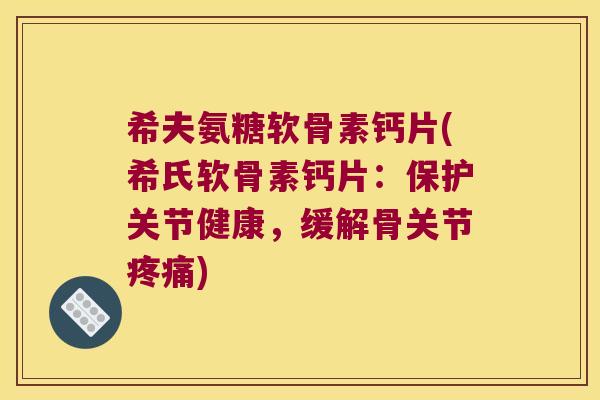 希夫氨糖软骨素钙片(希氏软骨素钙片：保护关节健康，缓解骨关节疼痛)