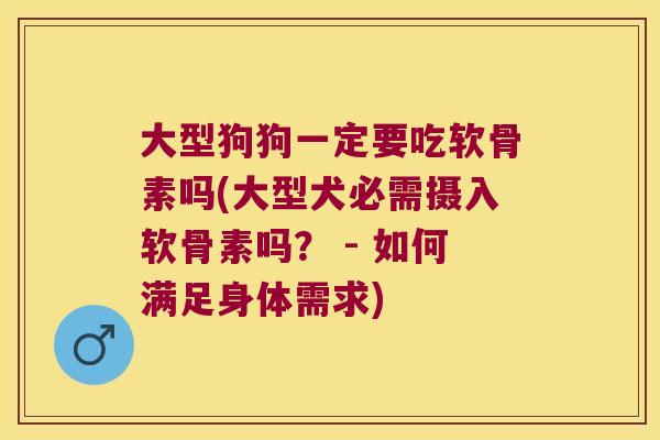 大型狗狗一定要吃软骨素吗(大型犬必需摄入软骨素吗? - 如何满足身体需求) 大型狗狗一定要吃软骨素吗(大型犬必需摄入软骨素吗? - 如何满足身体需求)