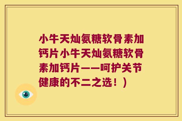 小牛天灿氨糖软骨素加钙片小牛天灿氨糖软骨素加钙片——呵护关节健康的不二之选!)