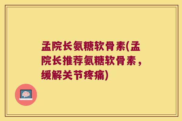 孟院长氨糖软骨素(孟院长推荐氨糖软骨素,缓解关节疼痛)