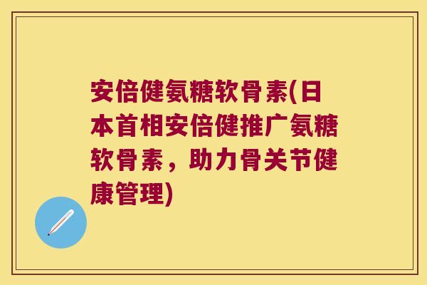 安倍健氨糖软骨素(日本首相安倍健推广氨糖软骨素,助力骨关节健康管理)