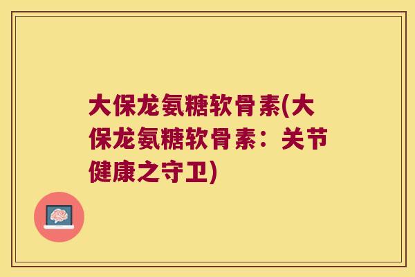 大保龙氨糖软骨素(大保龙氨糖软骨素:关节健康之守卫)