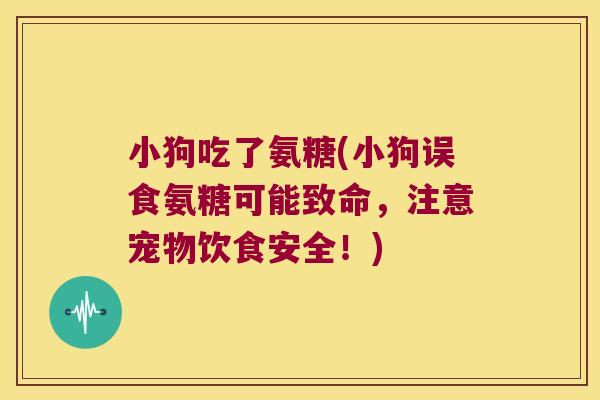 小狗吃了氨糖(小狗误食氨糖可能致命,注意宠物饮食安全!) 小狗吃了氨糖(小狗误食氨糖可能致命,注意宠物饮食安全!)