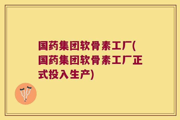 国药集团软骨素工厂(国药集团软骨素工厂正式投入生产) 国药集团软骨素工厂(国药集团软骨素工厂正式投入生产)
