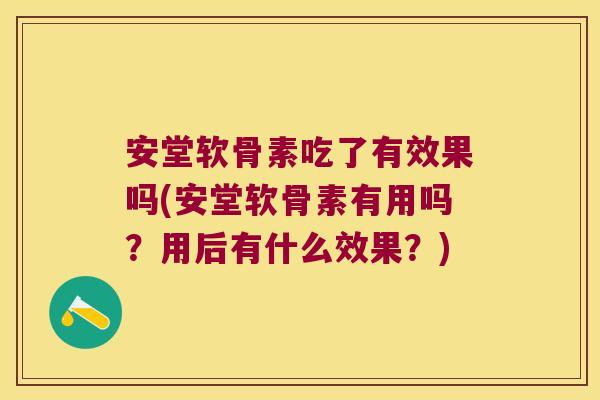 安堂软骨素吃了有效果吗(安堂软骨素有用吗?用后有什么效果?)