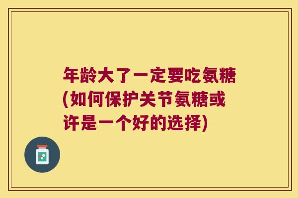 年龄大了一定要吃氨糖(如何保护关节氨糖或许是一个好的选择) 年龄大了一定要吃氨糖(如何保护关节氨糖或许是一个好的选择)