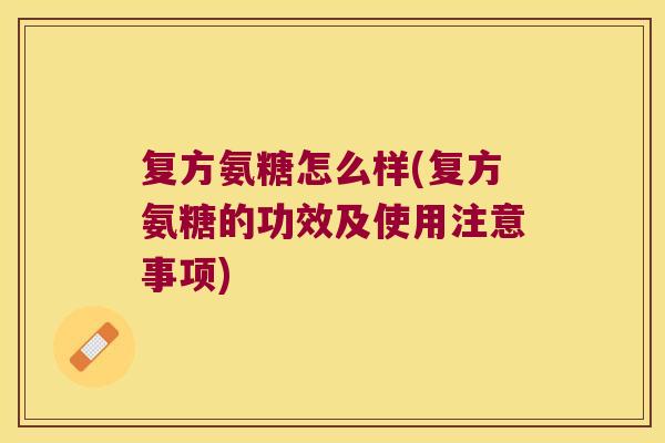 复方氨糖怎么样(复方氨糖的功效及使用注意事项)