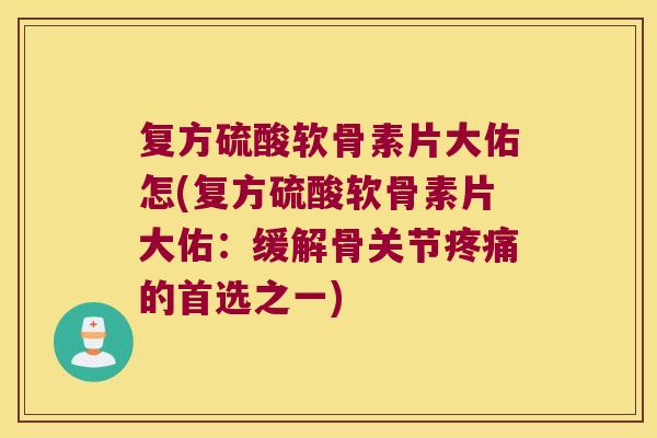 复方硫酸软骨素片大佑怎(复方硫酸软骨素片大佑:缓解骨关节疼痛的首选之一)