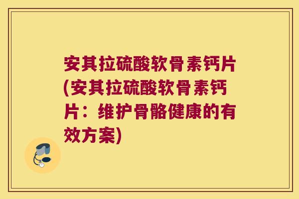 安其拉硫酸软骨素钙片(安其拉硫酸软骨素钙片:维护骨骼健康的有效方案)
