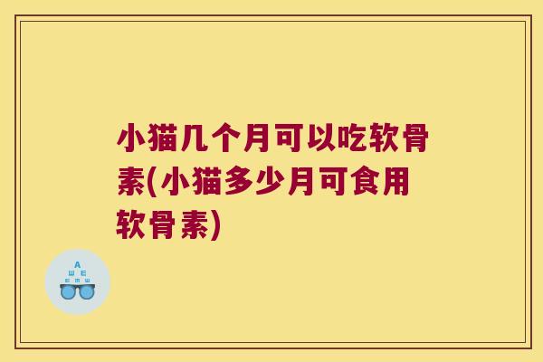 小猫几个月可以吃软骨素(小猫多少月可食用软骨素) 小猫几个月可以吃软骨素(小猫多少月可食用软骨素)