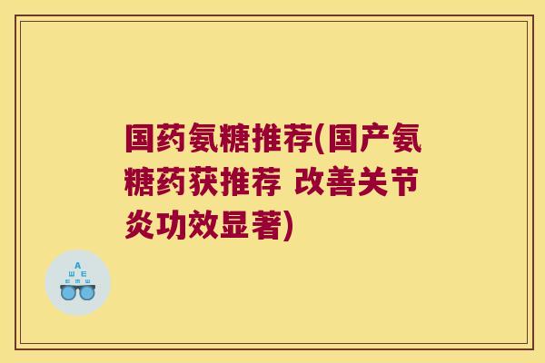 国药氨糖推荐(国产氨糖药获推荐 改善关节炎功效显著)
