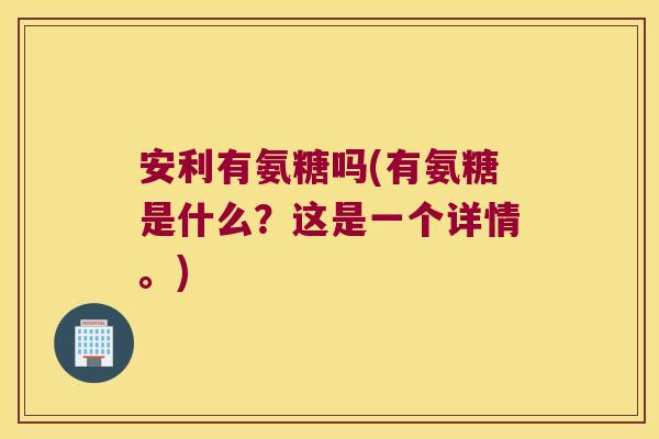 安利有氨糖吗(有氨糖是什么?这是一个详情。)
