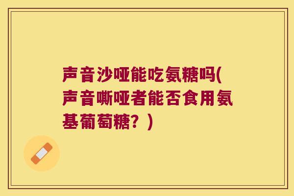 声音沙哑能吃氨糖吗(声音嘶哑者能否食用氨基葡萄糖？)