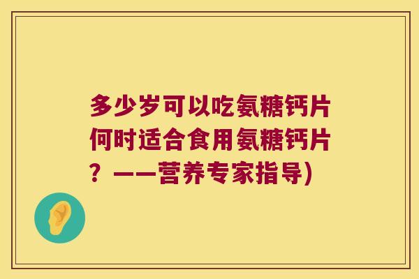 多少岁可以吃氨糖钙片何时适合食用氨糖钙片?——营养专家指导)