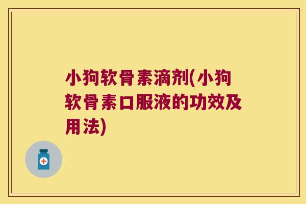 小狗软骨素滴剂(小狗软骨素口服液的功效及用法)