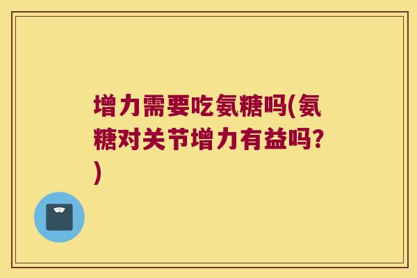 增力需要吃氨糖吗(氨糖对关节增力有益吗?)