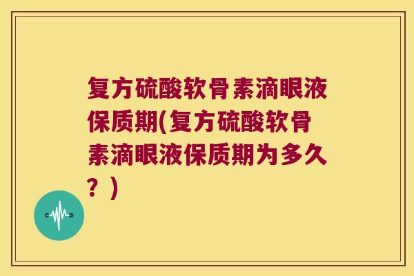 复方硫酸软骨素滴眼液保质期(复方硫酸软骨素滴眼液保质期为多久?)