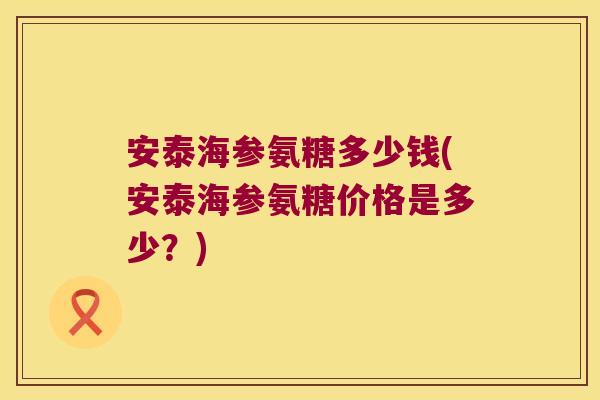 安泰海参氨糖多少钱(安泰海参氨糖价格是多少?)