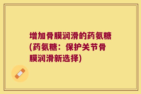 增加骨膜润滑的药氨糖(药氨糖:保护关节骨膜润滑新选择)