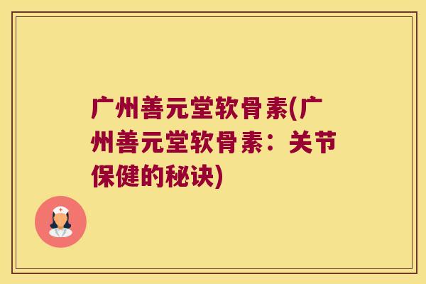 广州善元堂软骨素(广州善元堂软骨素:关节保健的秘诀)