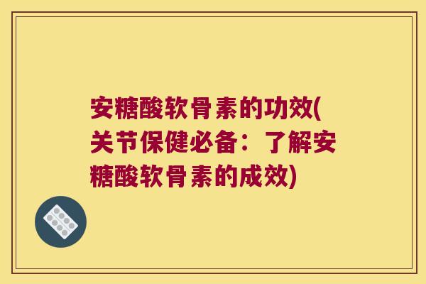 安糖酸软骨素的功效(关节保健必备:了解安糖酸软骨素的成效)