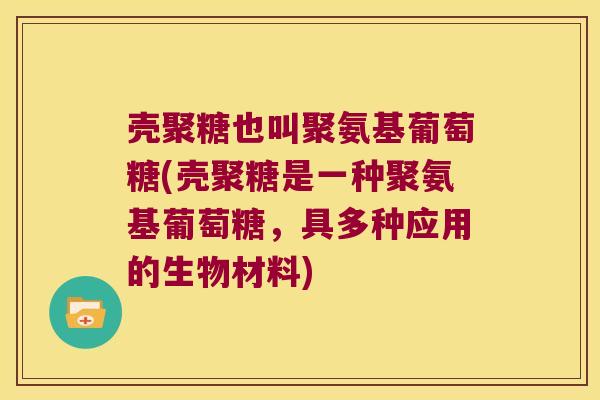 壳聚糖也叫聚氨基葡萄糖(壳聚糖是一种聚氨基葡萄糖,具多种应用的生物材料)