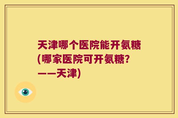 天津哪个医院能开氨糖(哪家医院可开氨糖？——天津)